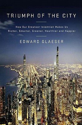 Triumph of the City: How Our Greatest Invention Makes Us Richer, Smarter, Greener, Healthier and Happier