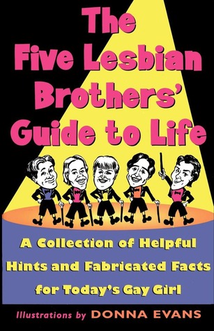 The Five Lesbian Brother's Guide to Life: A Collection of Helpful Hints and Fabricated Facts for Today's Gay Girl