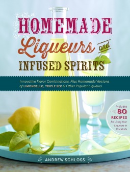 Homemade Liqueurs and Infused Spirits: Innovative Flavor Combinations, Plus Homemade Versions of Kahlúa, Cointreau, and Other Popular Liqueurs