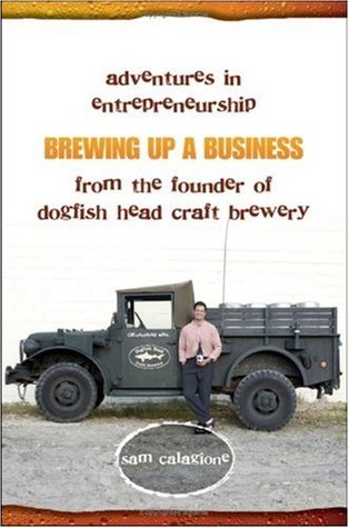 Brewing Up a Business: Adventures in Entrepreneurship from the Founder of Dogfish Head Craft Brewery