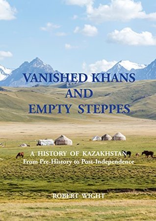 Vanished Khans and Empty Steppes: A History of Kazakhstan from Pre-History to Post-Independence
