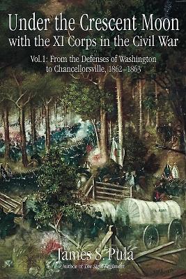 Under the Crescent Moon with the XI Corps in the Civil War: Volume 1 - From the Defenses of Washington to Chancellorsville, 1862-1863