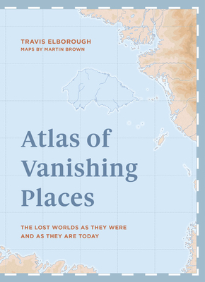 Atlas of Vanishing Places: The Lost Worlds as They Were and as They are Today