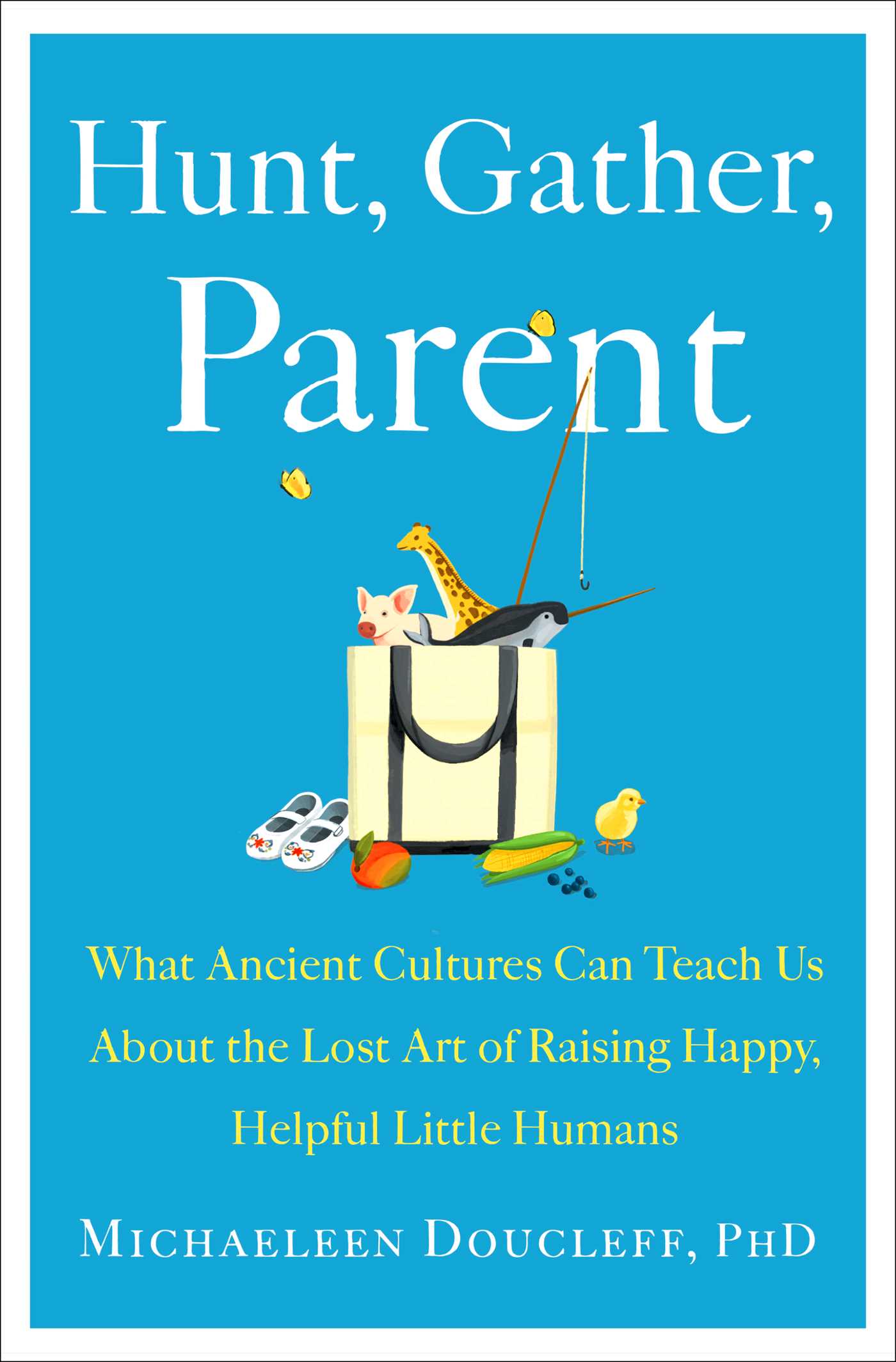 Hunt, Gather, Parent: What Ancient Cultures Can Teach Us About the Lost Art of Raising Happy, Helpful Little Humans